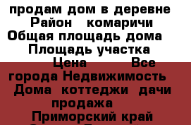 продам дом в деревне  › Район ­ комаричи › Общая площадь дома ­ 52 › Площадь участка ­ 2 705 › Цена ­ 450 - Все города Недвижимость » Дома, коттеджи, дачи продажа   . Приморский край,Спасск-Дальний г.